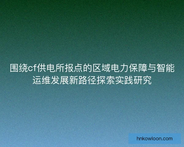 围绕cf供电所报点的区域电力保障与智能运维发展新路径探索实践研究