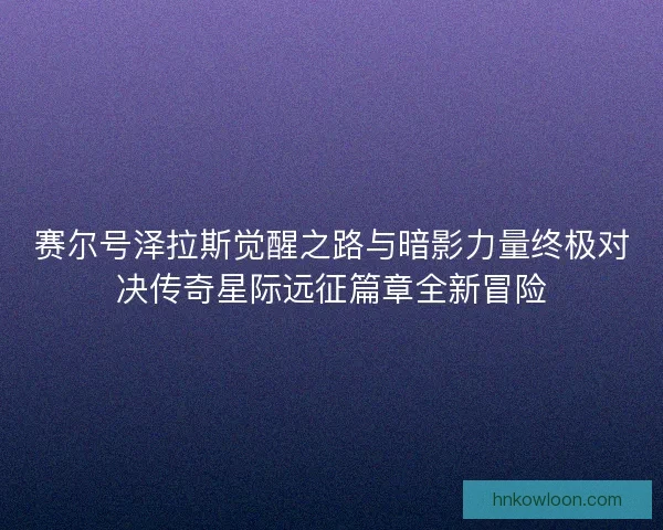 赛尔号泽拉斯觉醒之路与暗影力量终极对决传奇星际远征篇章全新冒险