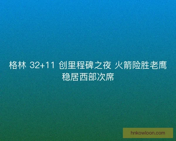 格林 32+11 创里程碑之夜 火箭险胜老鹰稳居西部次席