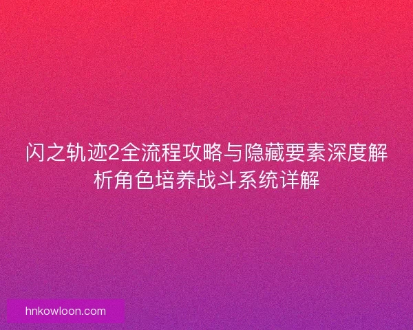 闪之轨迹2全流程攻略与隐藏要素深度解析角色培养战斗系统详解