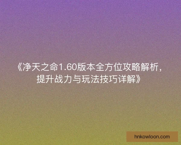 《净天之命1.60版本全方位攻略解析，提升战力与玩法技巧详解》
