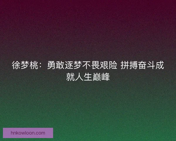 徐梦桃：勇敢逐梦不畏艰险 拼搏奋斗成就人生巅峰