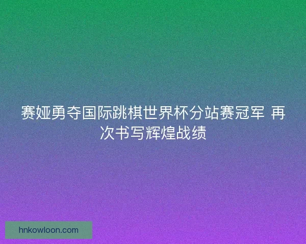 赛娅勇夺国际跳棋世界杯分站赛冠军 再次书写辉煌战绩